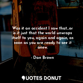  Was it an accident I saw that...or is it just that the world unwraps itself to y... - Dan Brown - Quotes Donut