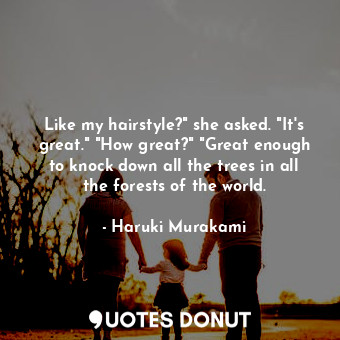 Like my hairstyle?" she asked. "It's great." "How great?" "Great enough to knock down all the trees in all the forests of the world.