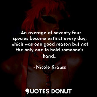 ...An average of seventy-four species become extinct every day, which was one good reason but not the only one to hold someone's hand...