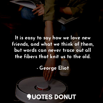 It is easy to say how we love new friends, and what we think of them, but words can never trace out all the fibers that knit us to the old.