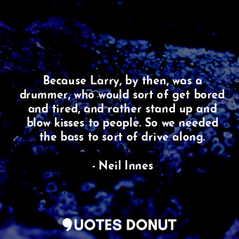  Because Larry, by then, was a drummer, who would sort of get bored and tired, an... - Neil Innes - Quotes Donut