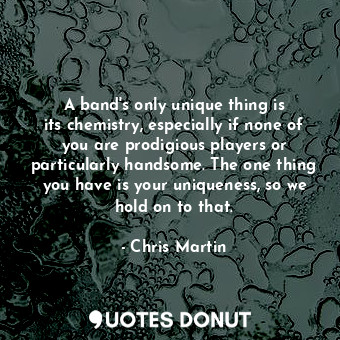  A band&#39;s only unique thing is its chemistry, especially if none of you are p... - Chris Martin - Quotes Donut