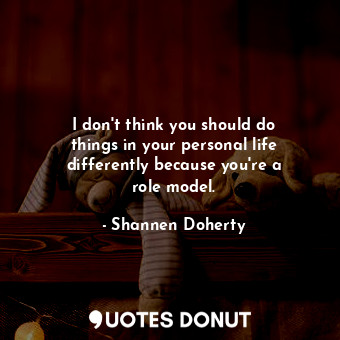  I don&#39;t think you should do things in your personal life differently because... - Shannen Doherty - Quotes Donut