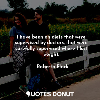  I have been on diets that were supervised by doctors, that were carefully superv... - Roberta Flack - Quotes Donut