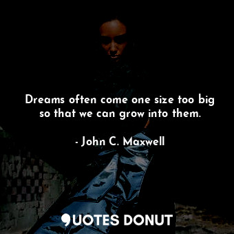 Dreams often come one size too big so that we can grow into them.