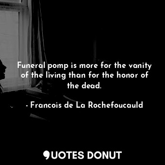 Funeral pomp is more for the vanity of the living than for the honor of the dead.