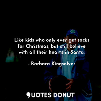  Like kids who only ever get socks for Christmas, but still believe with all thei... - Barbara Kingsolver - Quotes Donut