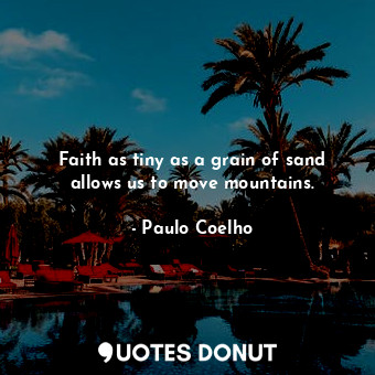 Faith as tiny as a grain of sand allows us to move mountains.