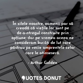  În zilele noastre, oamenii par să creadă că viețile lor sunt pe de-a-ntregul con... - Arthur Golden - Quotes Donut
