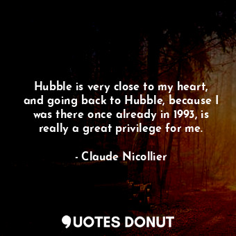 Hubble is very close to my heart, and going back to Hubble, because I was there once already in 1993, is really a great privilege for me.
