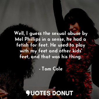  Well, I guess the sexual abuse by Mel Phillips in a sense, he had a fetish for f... - Tom Cole - Quotes Donut