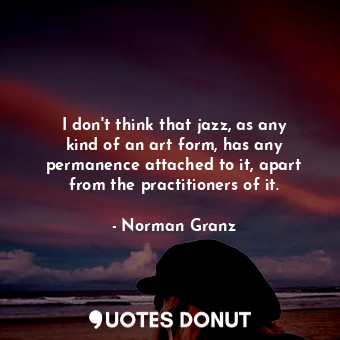  I don&#39;t think that jazz, as any kind of an art form, has any permanence atta... - Norman Granz - Quotes Donut