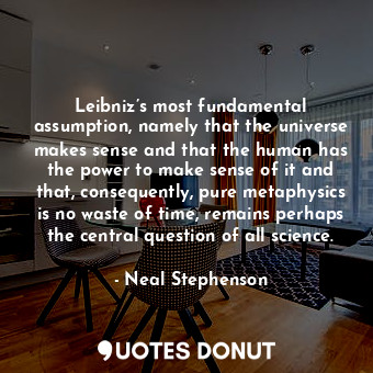 Leibniz’s most fundamental assumption, namely that the universe makes sense and that the human has the power to make sense of it and that, consequently, pure metaphysics is no waste of time, remains perhaps the central question of all science.