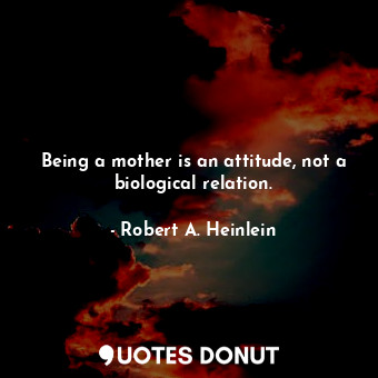 Being a mother is an attitude, not a biological relation.