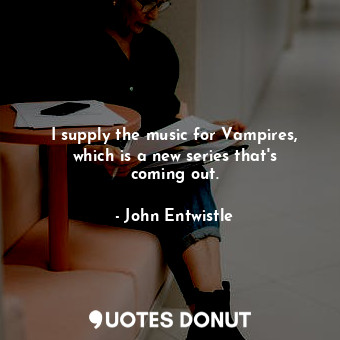  I supply the music for Vampires, which is a new series that&#39;s coming out.... - John Entwistle - Quotes Donut