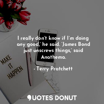  I really don’t know if I’m doing any good,’ he said. ‘James Bond just unscrews t... - Terry Pratchett - Quotes Donut