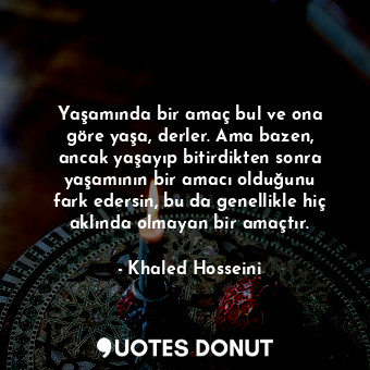  Yaşamında bir amaç bul ve ona göre yaşa, derler. Ama bazen, ancak yaşayıp bitird... - Khaled Hosseini - Quotes Donut