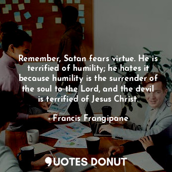 Remember, Satan fears virtue. He is terrified of humility; he hates it because humility is the surrender of the soul to the Lord, and the devil is terrified of Jesus Christ.