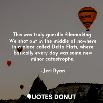  This was truly guerilla filmmaking. We shot out in the middle of nowhere in a pl... - Jeri Ryan - Quotes Donut