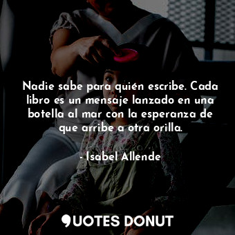  Nadie sabe para quién escribe. Cada libro es un mensaje lanzado en una botella a... - Isabel Allende - Quotes Donut