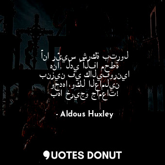  أنا رئيس شركة بترول هنا. لديّ ألفا محطة بنزين في كاليفورنيا وحدها،وكل العاملين ب... - Aldous Huxley - Quotes Donut