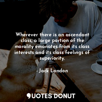 Wherever there is an ascendant class, a large portion of the morality emanates from its class interests and its class feelings of superiority.
