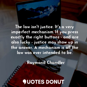  The law isn't justice. It's a very imperfect mechanism. If you press exactly the... - Raymond Chandler - Quotes Donut