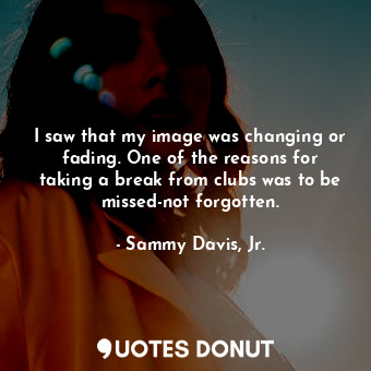  I saw that my image was changing or fading. One of the reasons for taking a brea... - Sammy Davis, Jr. - Quotes Donut