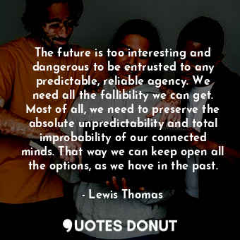  The future is too interesting and dangerous to be entrusted to any predictable, ... - Lewis Thomas - Quotes Donut