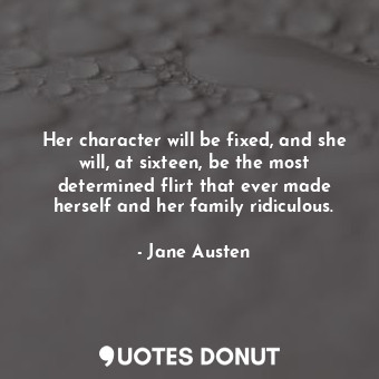 Her character will be fixed, and she will, at sixteen, be the most determined flirt that ever made herself and her family ridiculous.