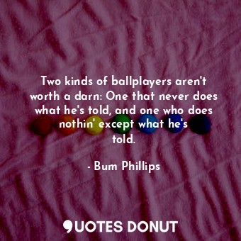 Two kinds of ballplayers aren&#39;t worth a darn: One that never does what he&#39;s told, and one who does nothin&#39; except what he&#39;s told.
