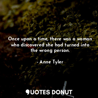  Once upon a time, there was a woman who discovered she had turned into the wrong... - Anne Tyler - Quotes Donut