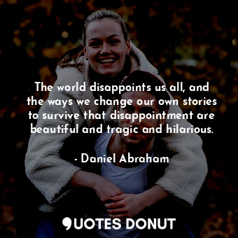 The world disappoints us all, and the ways we change our own stories to survive that disappointment are beautiful and tragic and hilarious.
