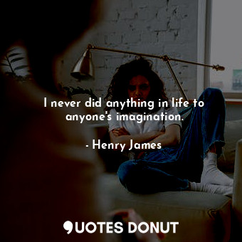 I never did anything in life to anyone's imagination.