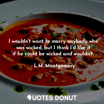  I wouldn't want to marry anybody who was wicked, but I think I'd like it if he c... - L.M. Montgomery - Quotes Donut