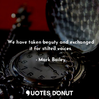We have taken beauty and exchanged it for stilted voices.