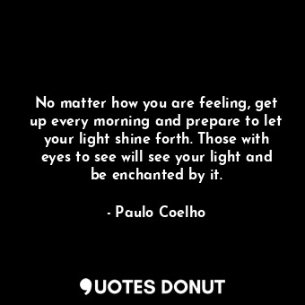  No matter how you are feeling, get up every morning and prepare to let your ligh... - Paulo Coelho - Quotes Donut