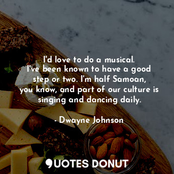 I&#39;d love to do a musical. I&#39;ve been known to have a good step or two. I&#39;m half Samoan, you know, and part of our culture is singing and dancing daily.