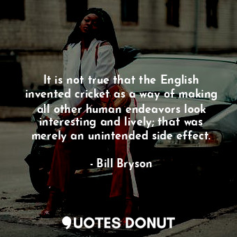  It is not true that the English invented cricket as a way of making all other hu... - Bill Bryson - Quotes Donut