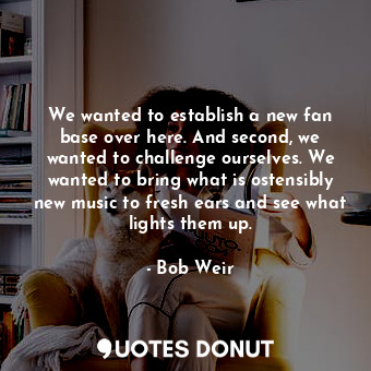 We wanted to establish a new fan base over here. And second, we wanted to challe... - Bob Weir - Quotes Donut