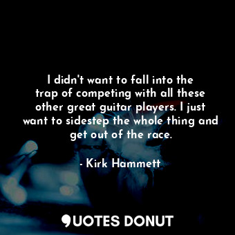 I didn&#39;t want to fall into the trap of competing with all these other great guitar players. I just want to sidestep the whole thing and get out of the race.