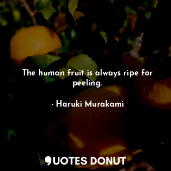 The human fruit is always ripe for peeling.
