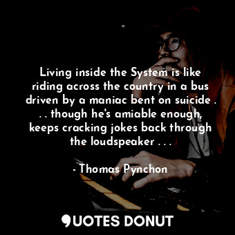 Living inside the System is like riding across the country in a bus driven by a maniac bent on suicide . . . though he's amiable enough, keeps cracking jokes back through the loudspeaker . . .