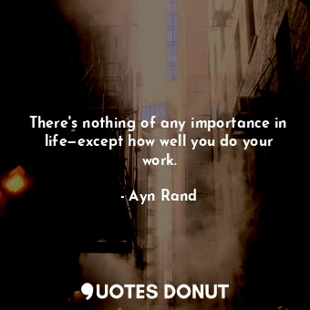 There's nothing of any importance in life—except how well you do your work.... - Ayn Rand - Quotes Donut