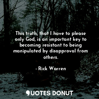 This truth, that I have to please only God, is an important key to becoming resistant to being manipulated by disapproval from others.