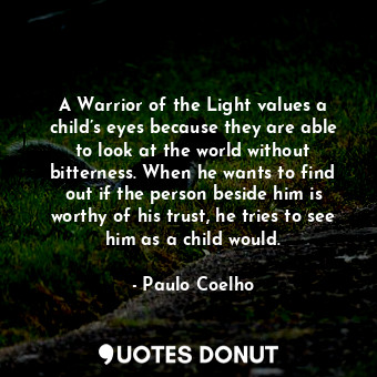 A Warrior of the Light values a child’s eyes because they are able to look at the world without bitterness. When he wants to find out if the person beside him is worthy of his trust, he tries to see him as a child would.