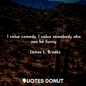  I value comedy. I value somebody who can be funny.... - James L. Brooks - Quotes Donut