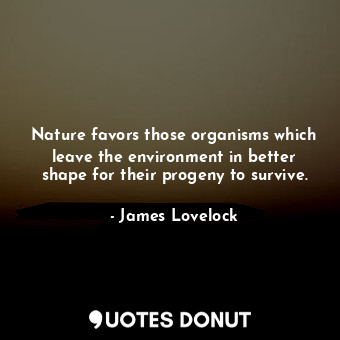 Nature favors those organisms which leave the environment in better shape for their progeny to survive.