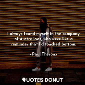  I always found myself in the company of Australians, who were like a reminder th... - Paul Theroux - Quotes Donut