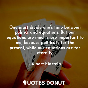 One must divide one's time between politics and equations. But our equations are much more important to me, because politics is for the present, while our equations are for eternity.